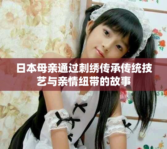 日本母亲通过刺绣传承传统技艺与亲情纽带的故事