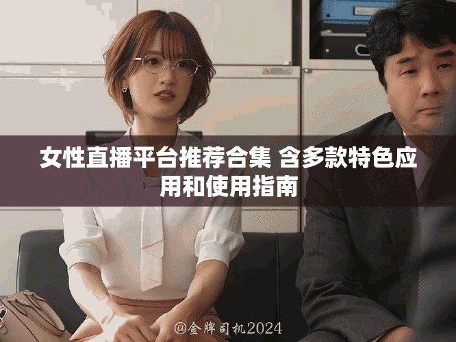 女性直播平台推荐合集 含多款特色应用和使用指南