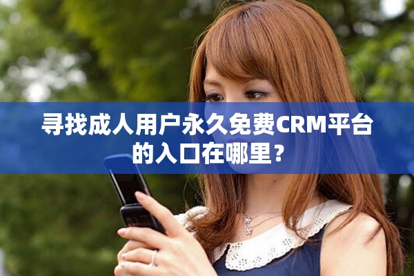 寻找成人用户永久免费CRM平台的入口在哪里？