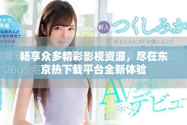 畅享众多精彩影视资源，尽在东京热下载平台全新体验
