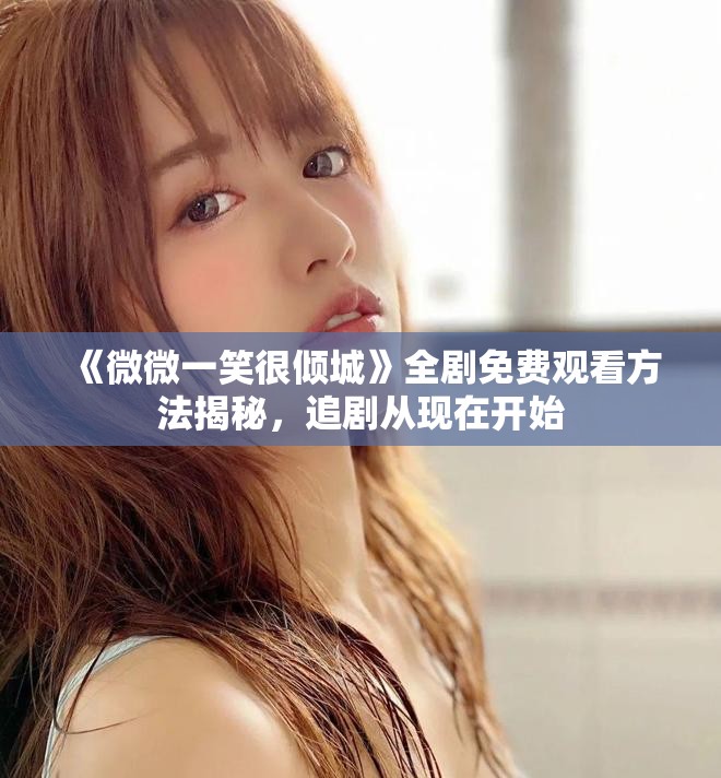 《微微一笑很倾城》全剧免费观看方法揭秘，追剧从现在开始
