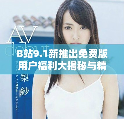 B站9.1新推出免费版用户福利大揭秘与精彩功能解析