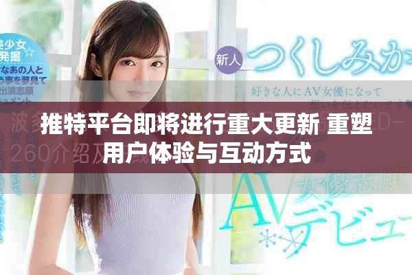 推特平台即将进行重大更新 重塑用户体验与互动方式