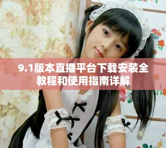 9.1版本直播平台下载安装全教程和使用指南详解