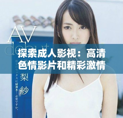 探索成人影视：高清色情影片和精彩激情时刻的全新体验