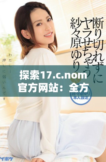 探索17.c.nom官方网站：全方位了解其功能与优势