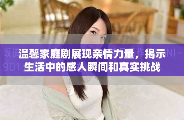 温馨家庭剧展现亲情力量，揭示生活中的感人瞬间和真实挑战