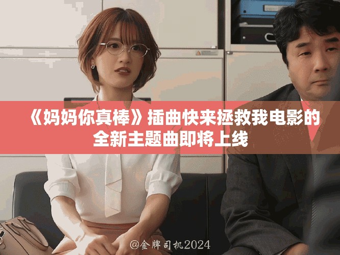 《妈妈你真棒》插曲快来拯救我电影的全新主题曲即将上线