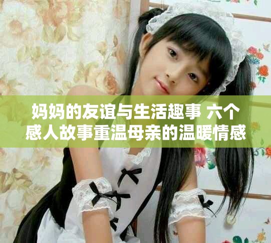妈妈的友谊与生活趣事 六个感人故事重温母亲的温暖情感