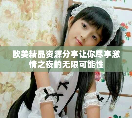 欧美精品资源分享让你尽享激情之夜的无限可能性
