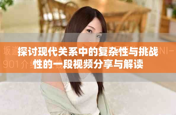 探讨现代关系中的复杂性与挑战性的一段视频分享与解读