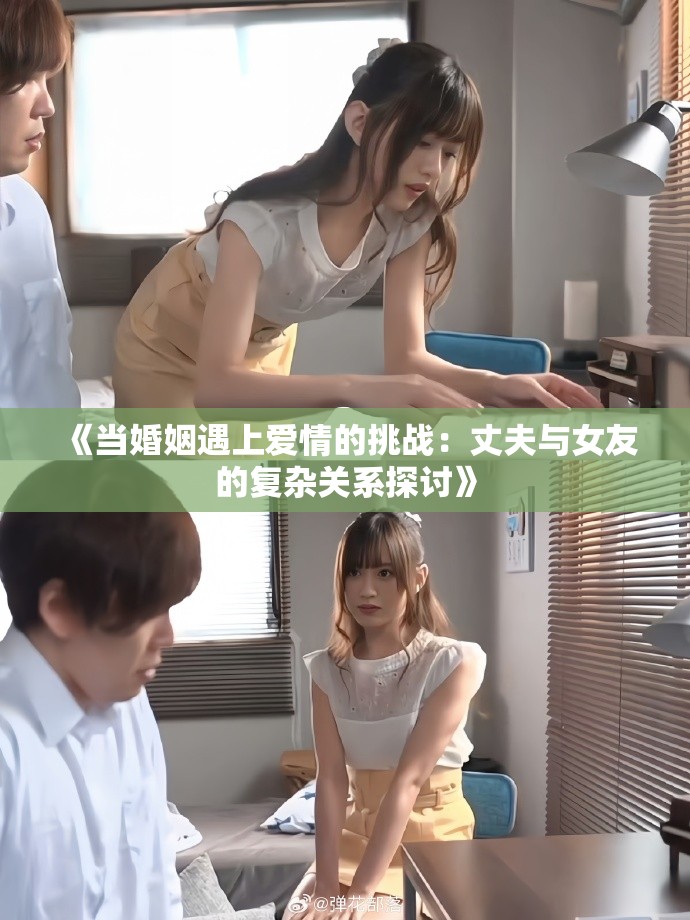 《当婚姻遇上爱情的挑战：丈夫与女友的复杂关系探讨》