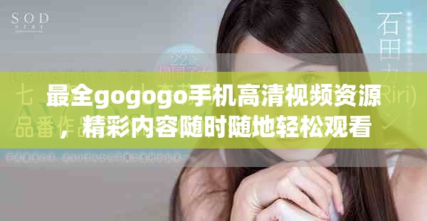 最全gogogo手机高清视频资源，精彩内容随时随地轻松观看