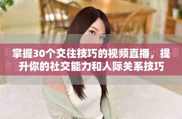 掌握30个交往技巧的视频直播，提升你的社交能力和人际关系技巧