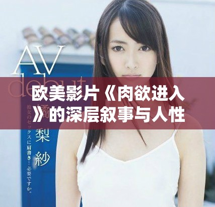 欧美影片《肉欲进入》的深层叙事与人性探讨引发观众热议