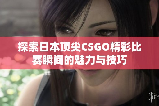 探索日本顶尖CSGO精彩比赛瞬间的魅力与技巧