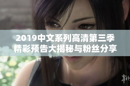 2019中文系列高清第三季精彩预告大揭秘与粉丝分享