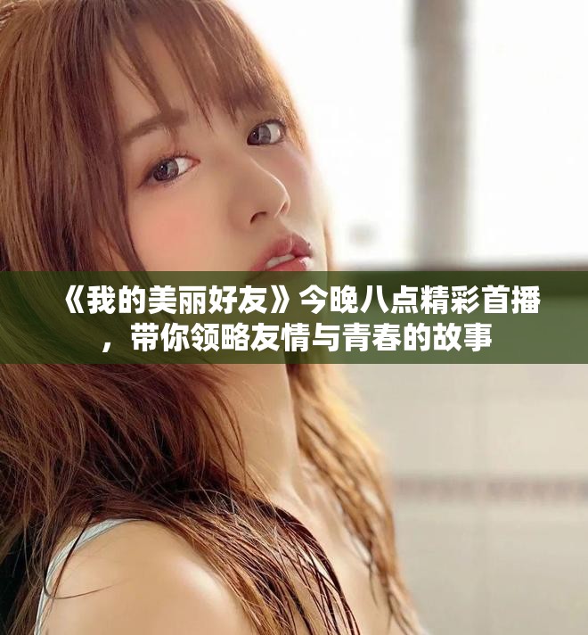 《我的美丽好友》今晚八点精彩首播，带你领略友情与青春的故事