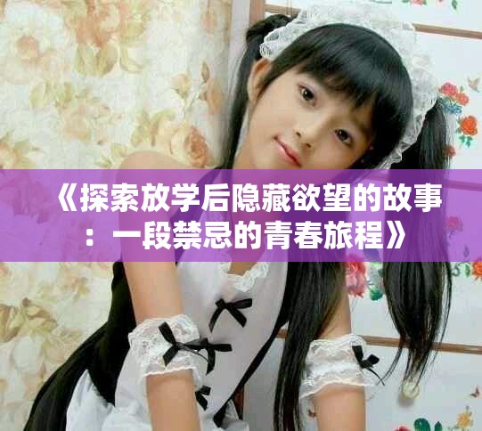 《探索放学后隐藏欲望的故事：一段禁忌的青春旅程》