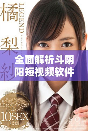 全面解析斗阴阳短视频软件的下载安装步骤与使用技巧