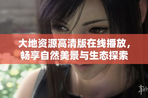 大地资源高清版在线播放，畅享自然美景与生态探索