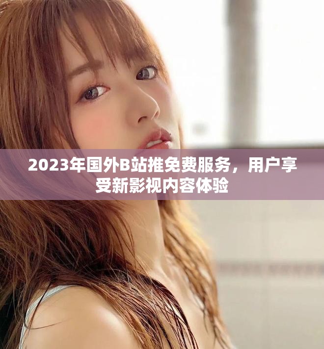2023年国外B站推免费服务，用户享受新影视内容体验