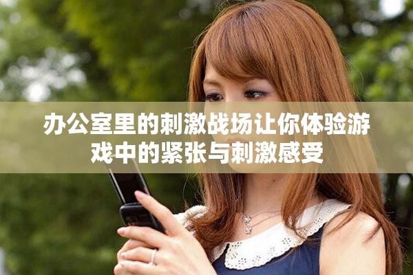 办公室里的刺激战场让你体验游戏中的紧张与刺激感受