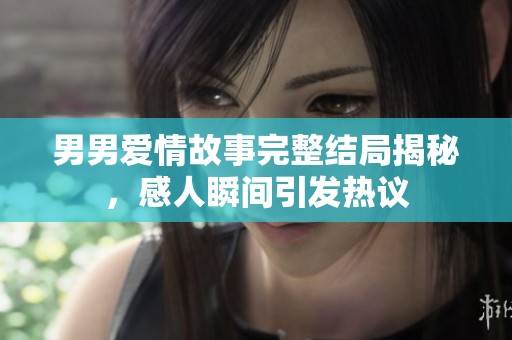 男男爱情故事完整结局揭秘，感人瞬间引发热议