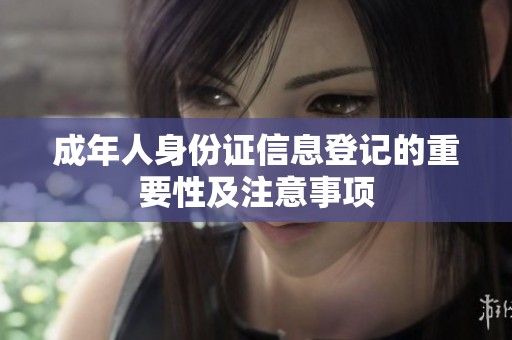 成年人身份证信息登记的重要性及注意事项