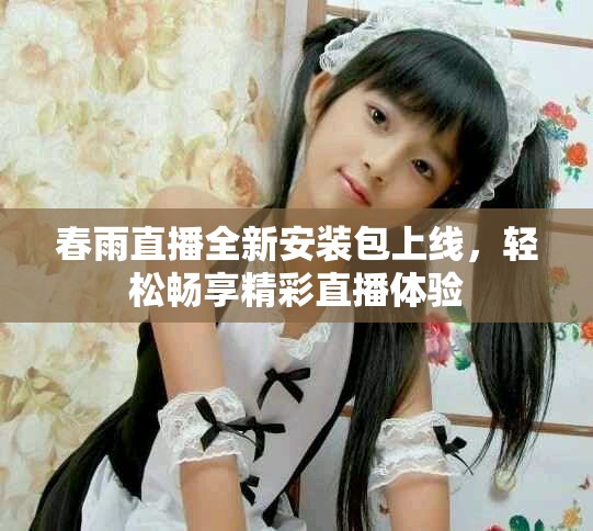 春雨直播全新安装包上线，轻松畅享精彩直播体验