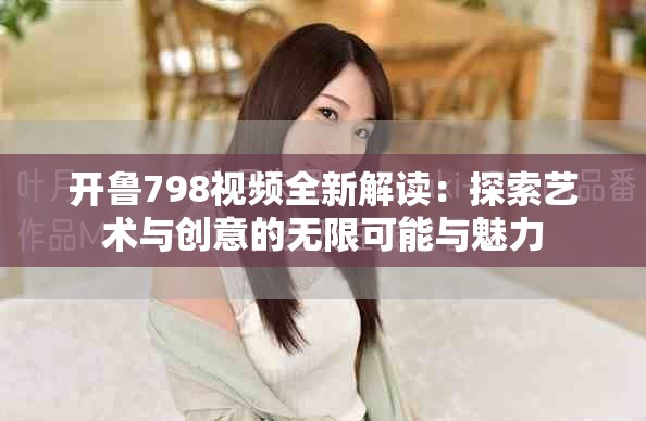 开鲁798视频全新解读：探索艺术与创意的无限可能与魅力