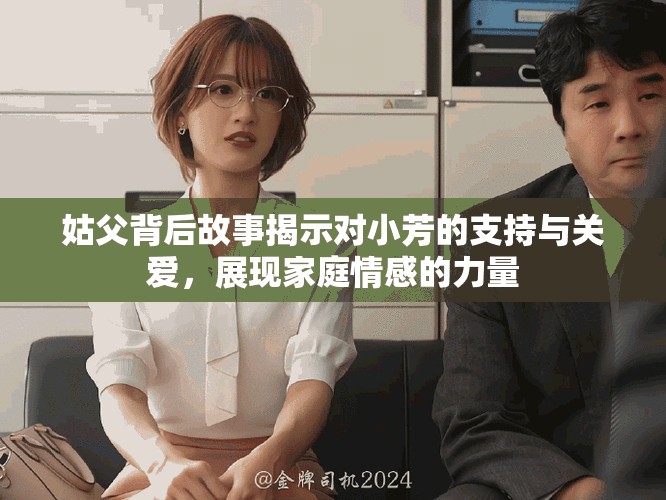 姑父背后故事揭示对小芳的支持与关爱，展现家庭情感的力量