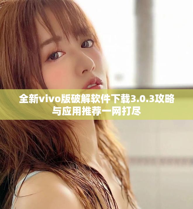 全新vivo版破解软件下载3.0.3攻略与应用推荐一网打尽