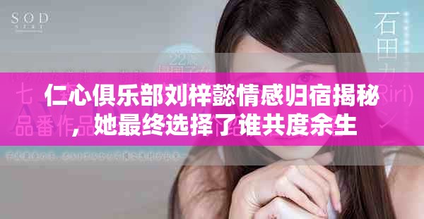 仁心俱乐部刘梓懿情感归宿揭秘，她最终选择了谁共度余生