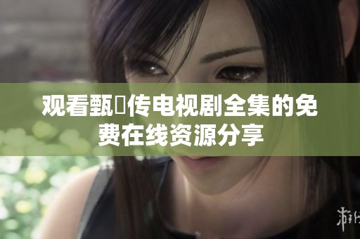 观看甄嬛传电视剧全集的免费在线资源分享