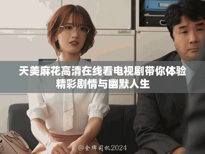 天美麻花高清在线看电视剧带你体验精彩剧情与幽默人生