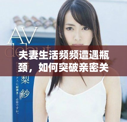 夫妻生活频频遭遇瓶颈，如何突破亲密关系的困境呢