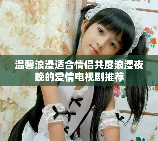 温馨浪漫适合情侣共度浪漫夜晚的爱情电视剧推荐