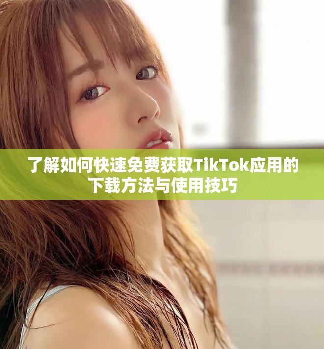 了解如何快速免费获取TikTok应用的下载方法与使用技巧