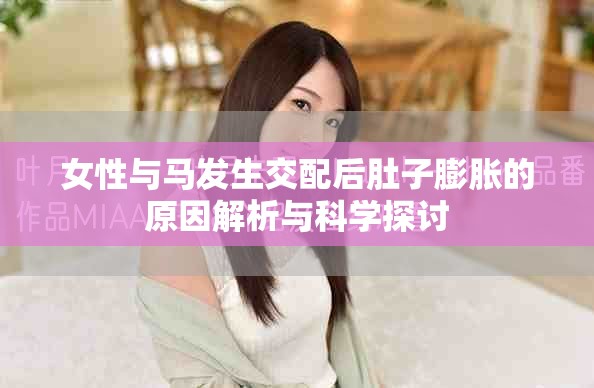 女性与马发生交配后肚子膨胀的原因解析与科学探讨