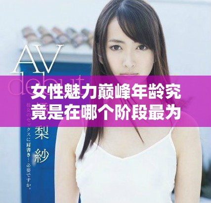 女性魅力巅峰年龄究竟是在哪个阶段最为突出