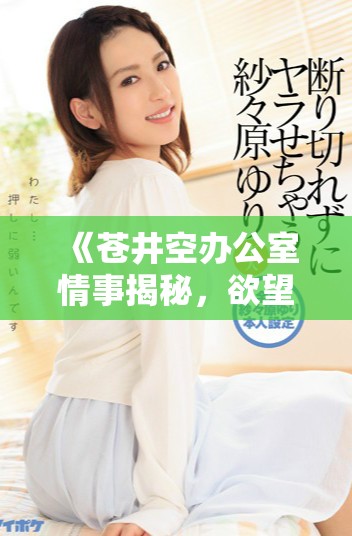 《苍井空办公室情事揭秘，欲望与职场交织的复杂关系》