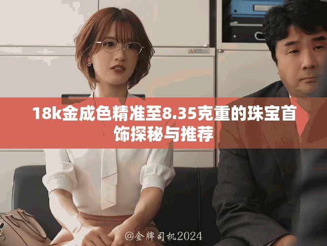 18k金成色精准至8.35克重的珠宝首饰探秘与推荐