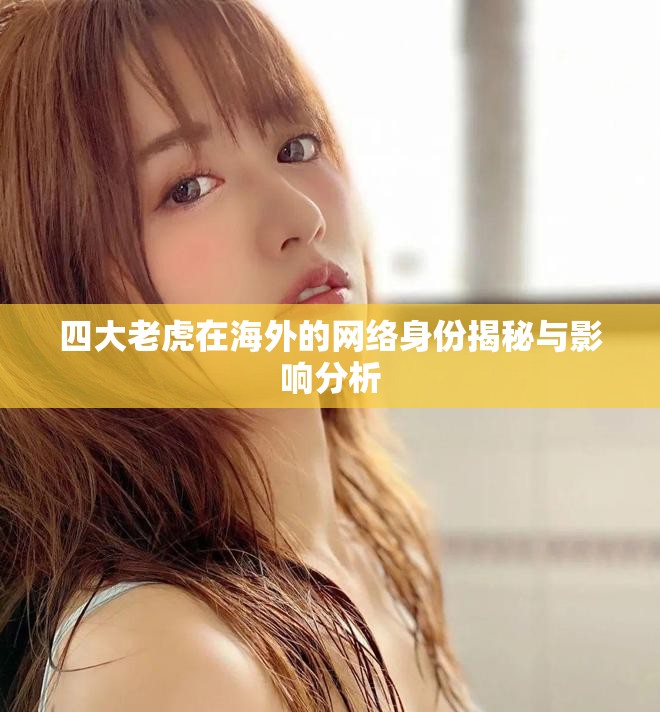 四大老虎在海外的网络身份揭秘与影响分析
