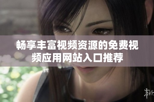 畅享丰富视频资源的免费视频应用网站入口推荐
