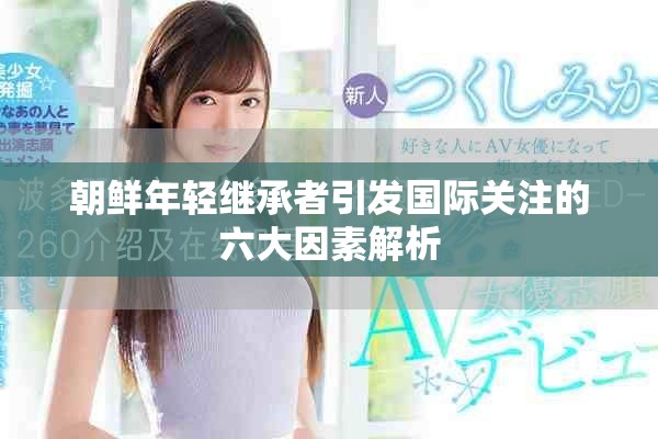 朝鲜年轻继承者引发国际关注的六大因素解析