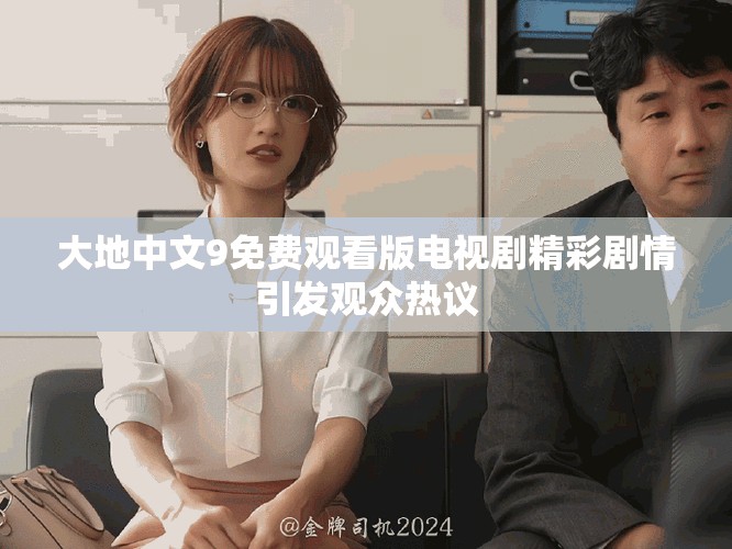 大地中文9免费观看版电视剧精彩剧情引发观众热议