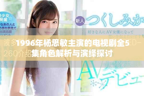 1996年杨思敏主演的电视剧全5集角色解析与演绎探讨