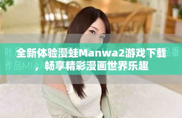 全新体验漫蛙Manwa2游戏下载，畅享精彩漫画世界乐趣