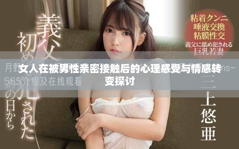 女人在被男性亲密接触后的心理感受与情感转变探讨